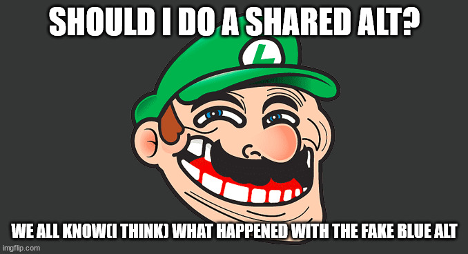 i do some trolling | SHOULD I DO A SHARED ALT? WE ALL KNOW(I THINK) WHAT HAPPENED WITH THE FAKE BLUE ALT | image tagged in luigi troll face | made w/ Imgflip meme maker