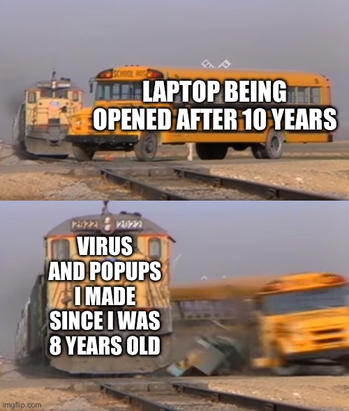 Ah finaly i manage to guess the pass... | LAPTOP BEING OPENED AFTER 10 YEARS; VIRUS AND POPUPS I MADE SINCE I WAS 8 YEARS OLD | image tagged in a train hitting a school bus | made w/ Imgflip meme maker