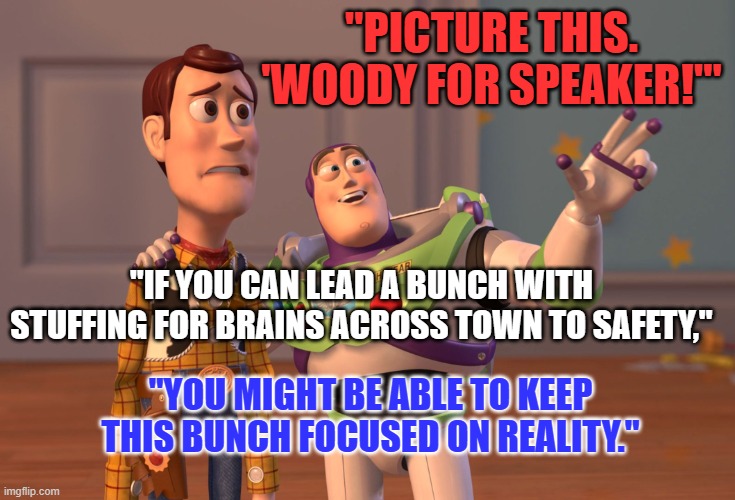 Fairytales can come true! | "PICTURE THIS.
'WOODY FOR SPEAKER!'"; "IF YOU CAN LEAD A BUNCH WITH STUFFING FOR BRAINS ACROSS TOWN TO SAFETY,"; "YOU MIGHT BE ABLE TO KEEP THIS BUNCH FOCUSED ON REALITY." | image tagged in memes,x x everywhere | made w/ Imgflip meme maker