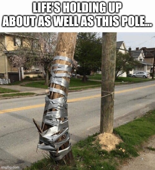 Life | LIFE'S HOLDING UP ABOUT AS WELL AS THIS POLE... | image tagged in pole held with duct tape | made w/ Imgflip meme maker