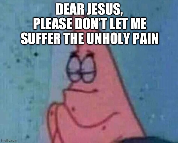 Praying patrick | DEAR JESUS, PLEASE DON’T LET ME SUFFER THE UNHOLY PAIN | image tagged in praying patrick | made w/ Imgflip meme maker