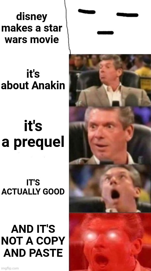 life could be dream...... | disney makes a star wars movie; it's about Anakin; it's a prequel; IT'S ACTUALLY GOOD; AND IT'S NOT A COPY AND PASTE | image tagged in mr mcmahon reaction,star wars | made w/ Imgflip meme maker