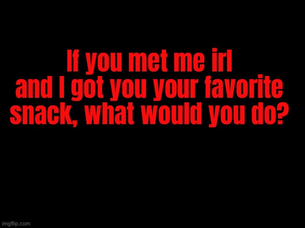 If you met me irl and I got you your favorite snack, what would you do? | made w/ Imgflip meme maker