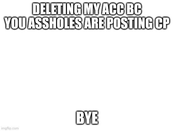 DarthSwede reply: it’s mindovrmatter | DELETING MY ACC BC YOU ASSHOLES ARE POSTING CP; BYE | image tagged in blank white template | made w/ Imgflip meme maker