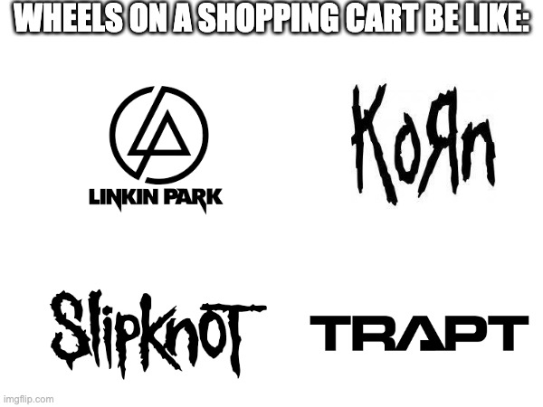 Nu Metal | WHEELS ON A SHOPPING CART BE LIKE: | image tagged in heavy metal,memes | made w/ Imgflip meme maker