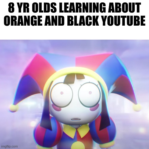 oh no | 8 YR OLDS LEARNING ABOUT
ORANGE AND BLACK YOUTUBE | image tagged in memes,the amazing digital circus | made w/ Imgflip meme maker