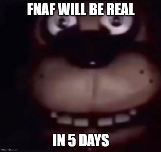 FNAF WILL BE REAL IN 5 DAYS | image tagged in freddy fazbear | made w/ Imgflip meme maker