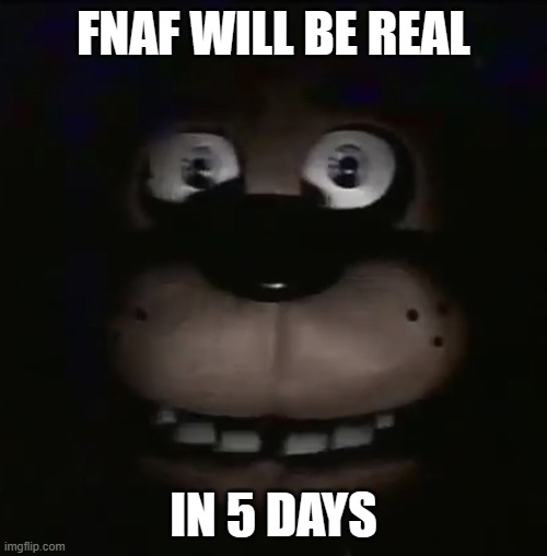 FNAF IN 5 DAYS | FNAF WILL BE REAL; IN 5 DAYS | image tagged in freddy,fnaf,fnaf freddy,halloween,funny | made w/ Imgflip meme maker