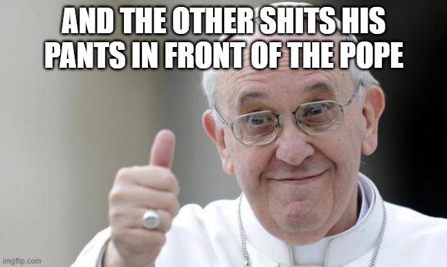 Pope francis | AND THE OTHER SHITS HIS PANTS IN FRONT OF THE POPE | image tagged in pope francis | made w/ Imgflip meme maker
