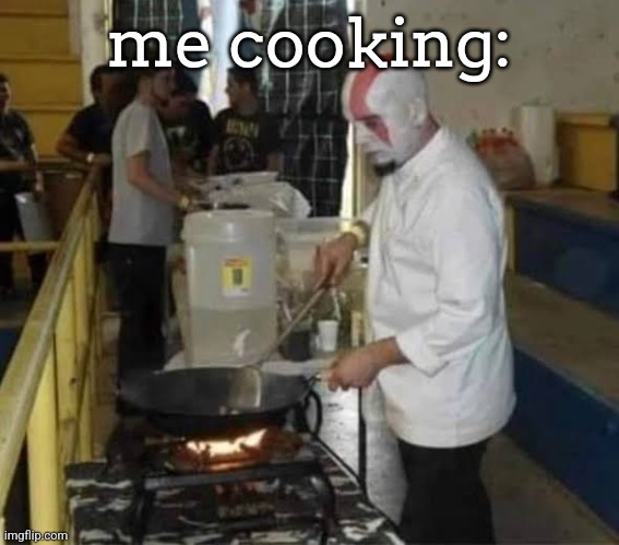 Kratos cooking | me cooking: | image tagged in kratos cooking | made w/ Imgflip meme maker