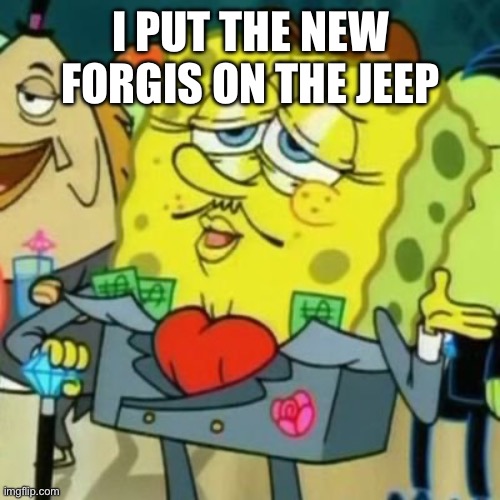 Fancy Spongebob | I PUT THE NEW FORGIS ON THE JEEP | image tagged in fancy spongebob | made w/ Imgflip meme maker