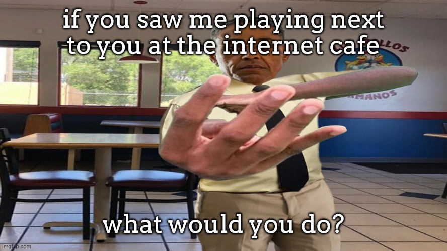 you wouldn't ignore me since I'm a person that you talk regularly online. | if you saw me playing next to you at the internet cafe; what would you do? | image tagged in gus fring holding up 4 fingers | made w/ Imgflip meme maker