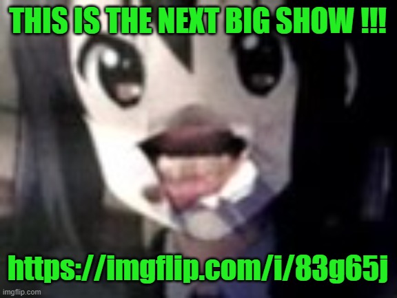 (NOT MINE) | THIS IS THE NEXT BIG SHOW !!! https://imgflip.com/i/83g65j | image tagged in guh | made w/ Imgflip meme maker