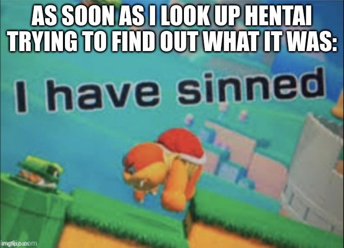 I have sinned | AS SOON AS I LOOK UP HENTAI TRYING TO FIND OUT WHAT IT WAS: | image tagged in i have sinned | made w/ Imgflip meme maker