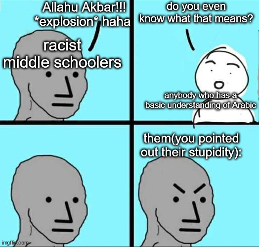fr bro | Allahu Akbar!!! *explosion* haha; do you even know what that means? racist middle schoolers; anybody who has a basic understanding of Arabic; them(you pointed out their stupidity): | image tagged in npc meme | made w/ Imgflip meme maker
