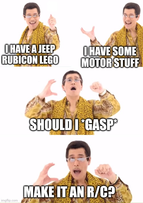 PPAP Meme | I HAVE A JEEP RUBICON LEGO; I HAVE SOME MOTOR STUFF; SHOULD I *GASP*; MAKE IT AN R/C? | image tagged in memes,ppap | made w/ Imgflip meme maker