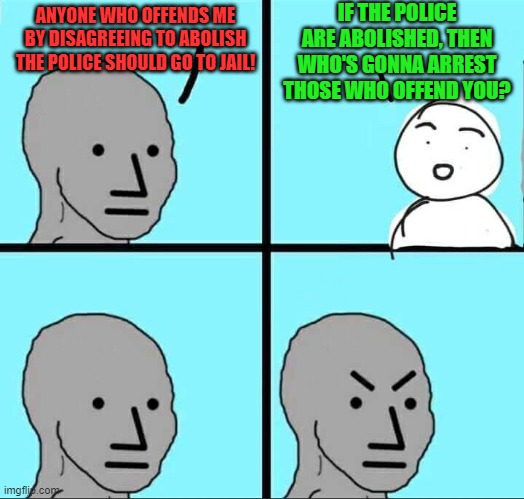 Checkmate anti-Police people | IF THE POLICE ARE ABOLISHED, THEN WHO'S GONNA ARREST THOSE WHO OFFEND YOU? ANYONE WHO OFFENDS ME BY DISAGREEING TO ABOLISH THE POLICE SHOULD GO TO JAIL! | image tagged in npc meme | made w/ Imgflip meme maker