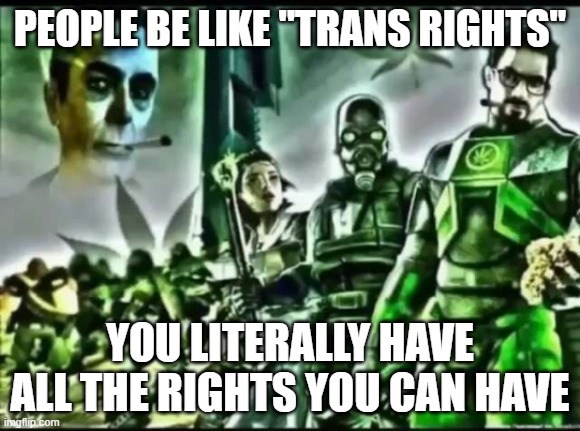 weed life 2 | PEOPLE BE LIKE "TRANS RIGHTS"; YOU LITERALLY HAVE ALL THE RIGHTS YOU CAN HAVE | image tagged in weed life 2 | made w/ Imgflip meme maker