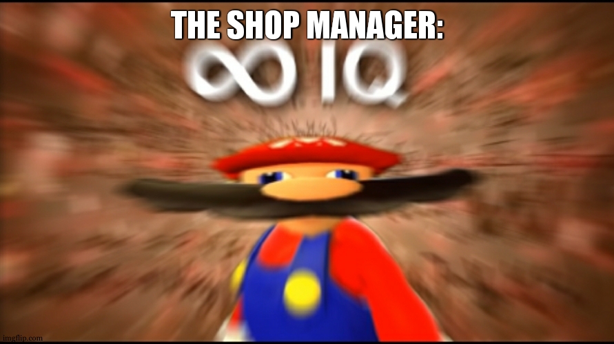 Infinity IQ Mario | THE SHOP MANAGER: | image tagged in infinity iq mario | made w/ Imgflip meme maker