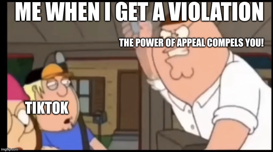 Tiktok users appealing be like | ME WHEN I GET A VIOLATION; THE POWER OF APPEAL COMPELS YOU! TIKTOK | image tagged in the power of blank compels you | made w/ Imgflip meme maker