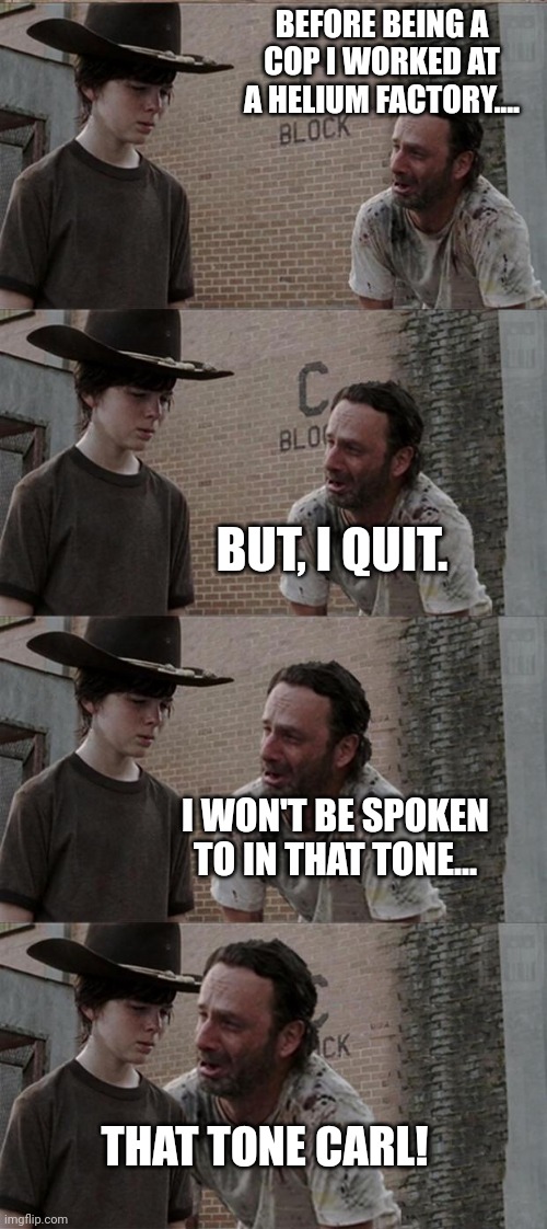Rick and Carl Long Meme | BEFORE BEING A COP I WORKED AT A HELIUM FACTORY.... BUT, I QUIT. I WON'T BE SPOKEN TO IN THAT TONE... THAT TONE CARL! | image tagged in memes,rick and carl long | made w/ Imgflip meme maker