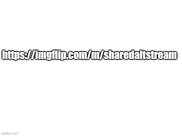https://imgflip.com/m/sharedaltstream | https://imgflip.com/m/sharedaltstream | made w/ Imgflip meme maker