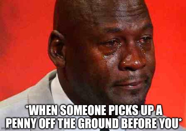 Don’t Take My Change | *WHEN SOMEONE PICKS UP A PENNY OFF THE GROUND BEFORE YOU* | image tagged in crying michael jordan,penny,change,coins,sad | made w/ Imgflip meme maker