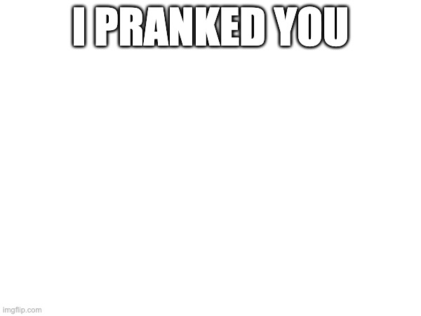 I PRANKED YOU | made w/ Imgflip meme maker