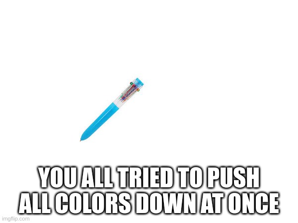 FR | YOU ALL TRIED TO PUSH ALL COLORS DOWN AT ONCE | image tagged in blank white template,truth,childhood | made w/ Imgflip meme maker