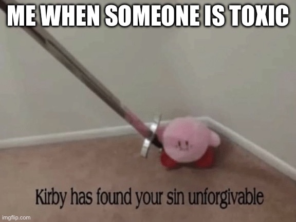 Kirby has found your sin unforgivable | ME WHEN SOMEONE IS TOXIC | image tagged in kirby has found your sin unforgivable | made w/ Imgflip meme maker