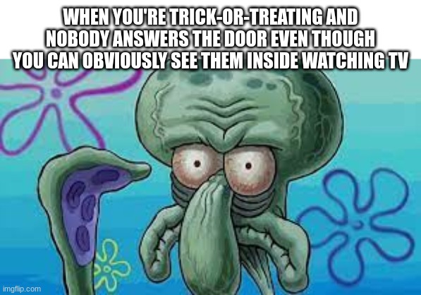 halloween meme #1 | WHEN YOU'RE TRICK-OR-TREATING AND NOBODY ANSWERS THE DOOR EVEN THOUGH YOU CAN OBVIOUSLY SEE THEM INSIDE WATCHING TV | image tagged in angry squidward,trick or treat,halloween | made w/ Imgflip meme maker