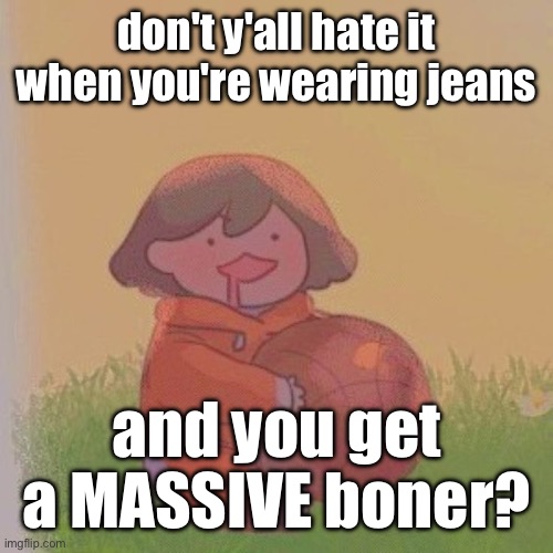 kel. | don't y'all hate it when you're wearing jeans; and you get a MASSIVE boner? | image tagged in kel | made w/ Imgflip meme maker