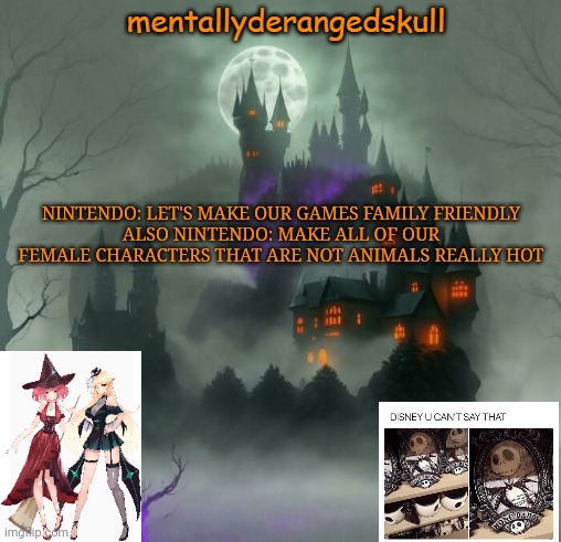 NINTENDO: LET'S MAKE OUR GAMES FAMILY FRIENDLY
ALSO NINTENDO: MAKE ALL OF OUR FEMALE CHARACTERS THAT ARE NOT ANIMALS REALLY HOT | image tagged in mentallyderangedskull | made w/ Imgflip meme maker