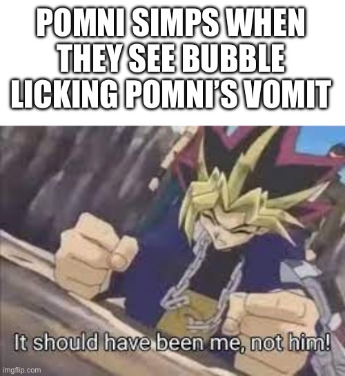 It should have been me | POMNI SIMPS WHEN THEY SEE BUBBLE LICKING POMNI’S VOMIT | image tagged in it should have been me | made w/ Imgflip meme maker