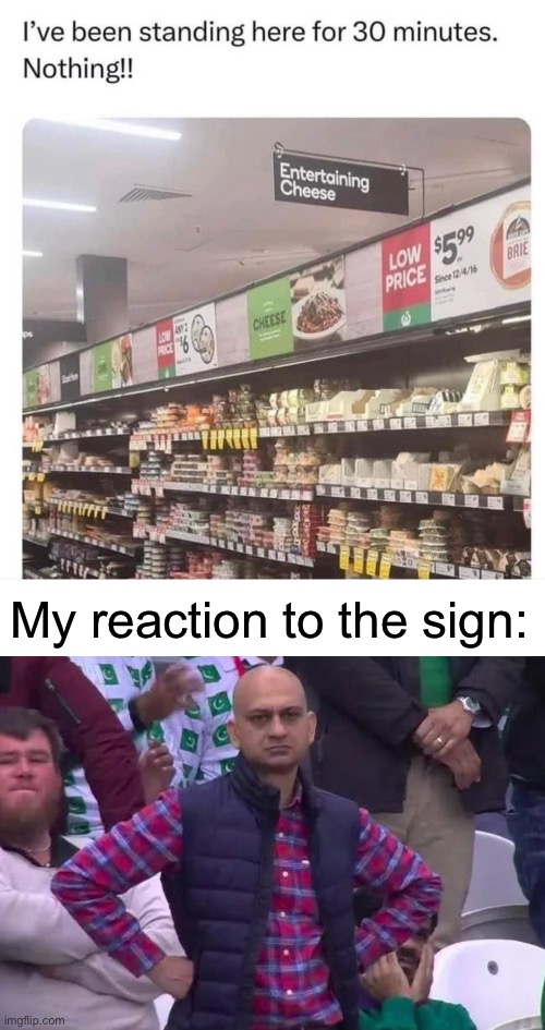 Cheese | My reaction to the sign: | image tagged in unimpressed man,entertainment,are you not entertained,cheese | made w/ Imgflip meme maker