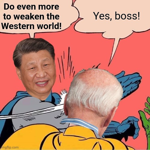 Xi Jinping slapping Joe Biden | Do even more to weaken the
Western world! Yes, boss! | image tagged in xi jinping slapping joe biden | made w/ Imgflip meme maker