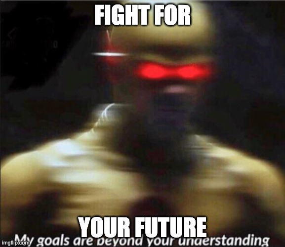my goals are beyond your understanding | FIGHT FOR; YOUR FUTURE | image tagged in my goals are beyond your understanding | made w/ Imgflip meme maker