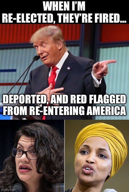 WHEN I’M RE-ELECTED, THEY’RE FIRED…; DEPORTED, AND RED FLAGGED FROM RE-ENTERING AMERICA | image tagged in trump pointing away,republicans,maga,donald trump,squad,stupid liberals | made w/ Imgflip meme maker