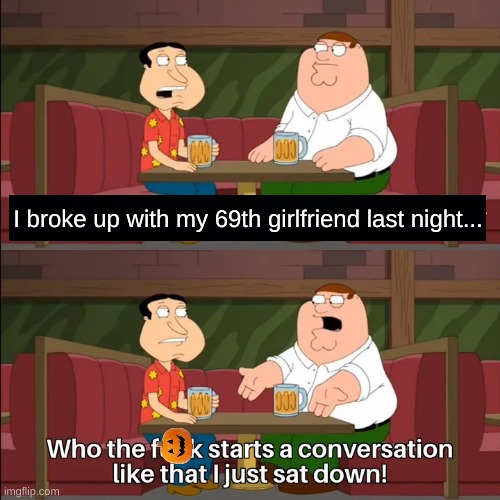 I could have come up with worse | I broke up with my 69th girlfriend last night... | image tagged in who the f k starts a conversation like that i just sat down | made w/ Imgflip meme maker