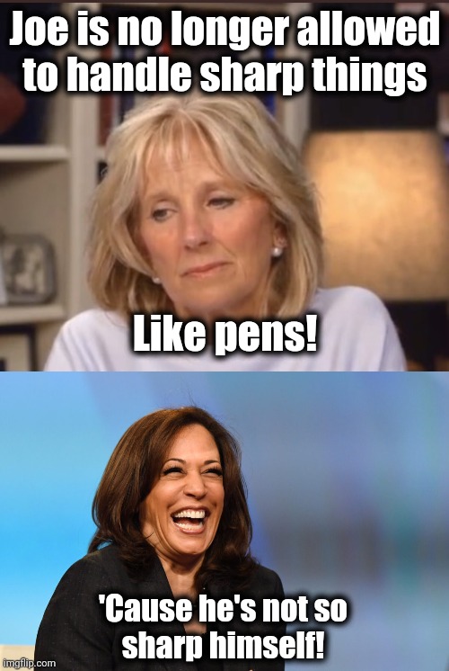 Joe is no longer allowed
to handle sharp things Like pens! 'Cause he's not so
sharp himself! | image tagged in jill biden meme,kamala harris laughing | made w/ Imgflip meme maker