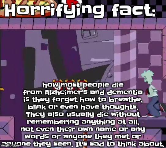 :( boo womp | how most people die from Alzheimer's and dementia is they forget how to breathe, blink or even have thoughts. They also usually die without remembering anything at all, not even their own name or any words or anyone they met or anyone they seen. It's sad to think about. Horrifying fact: | made w/ Imgflip meme maker