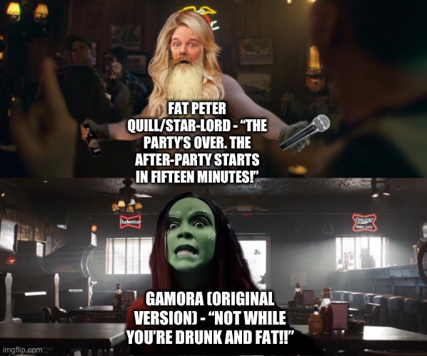 Gamora (original version) stops Peter Quill from getting too drunk and fat when she finds him after returning before Time Heist | FAT PETER QUILL/STAR-LORD - “THE PARTY’S OVER. THE AFTER-PARTY STARTS IN FIFTEEN MINUTES!”; GAMORA (ORIGINAL VERSION) - “NOT WHILE YOU’RE DRUNK AND FAT!!” | image tagged in funny memes,what if,marvel cinematic universe,drunk,fat | made w/ Imgflip meme maker