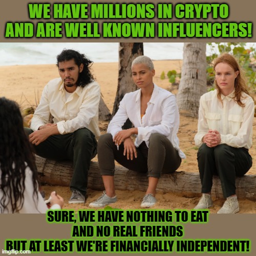 Is wealth more important than health and friends? | WE HAVE MILLIONS IN CRYPTO
AND ARE WELL KNOWN INFLUENCERS! SURE, WE HAVE NOTHING TO EAT
AND NO REAL FRIENDS
BUT AT LEAST WE'RE FINANCIALLY INDEPENDENT! | image tagged in wealth,health,money,finance,friends,think about it | made w/ Imgflip meme maker