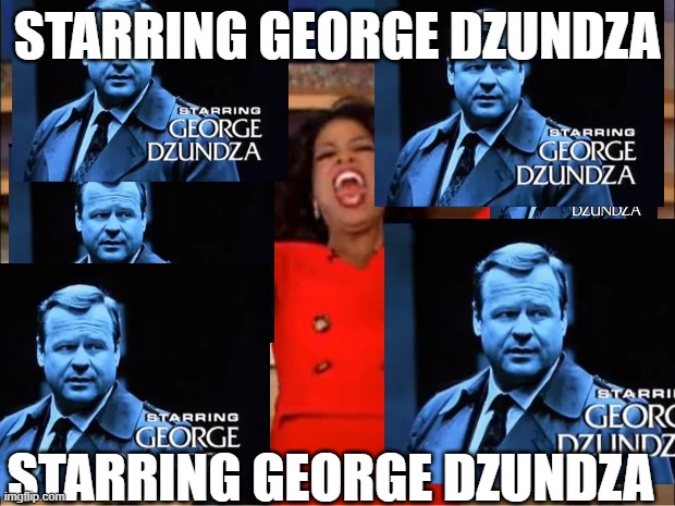 Starring George Dzundza (i'm back) | STARRING GEORGE DZUNDZA; STARRING GEORGE DZUNDZA | image tagged in oprah you get a,starring george dzundza | made w/ Imgflip meme maker