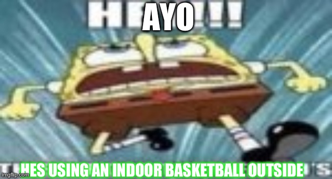 HEY!!! THIS MF GOT TGEM FAKE J'S!!! | AYO; HES USING AN INDOOR BASKETBALL OUTSIDE | image tagged in hey this mf got tgem fake j's | made w/ Imgflip meme maker