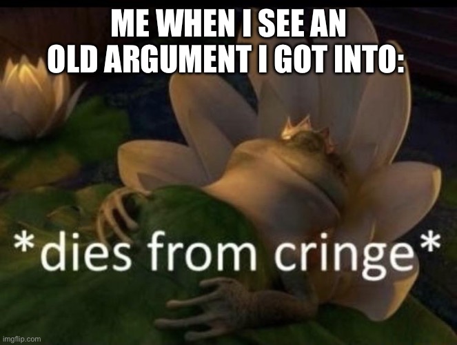 And It happens to me everyday | ME WHEN I SEE AN OLD ARGUMENT I GOT INTO: | image tagged in dies from cringe | made w/ Imgflip meme maker