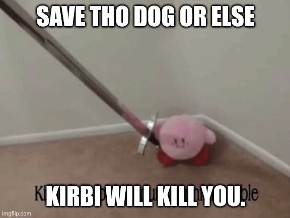 Kirby has found your sin unforgivable | SAVE THO DOG OR ELSE KIRBI WILL KILL YOU. | image tagged in kirby has found your sin unforgivable | made w/ Imgflip meme maker