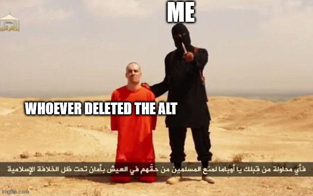 ISIS hostage | ME WHOEVER DELETED THE ALT | image tagged in isis hostage | made w/ Imgflip meme maker