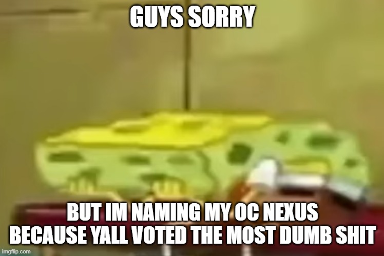 spongebob depression 3 | GUYS SORRY; BUT IM NAMING MY OC NEXUS BECAUSE YALL VOTED THE MOST DUMB SHIT | image tagged in spongebob depression 3 | made w/ Imgflip meme maker