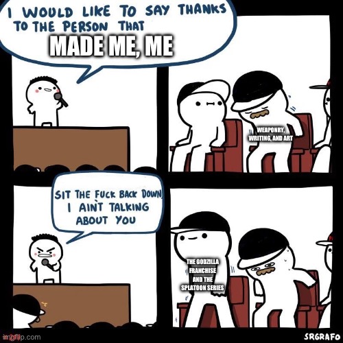 I ain’t talking about you | MADE ME, ME; WEAPONRY, WRITING, AND ART; THE GODZILLA FRANCHISE AND THE SPLATOON SERIES | image tagged in i ain t talking about you | made w/ Imgflip meme maker